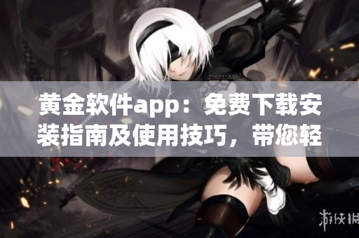 黄金软件app：免费下载安装指南及使用技巧，带您轻松获取黄金市场信息