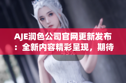 AJE润色公司官网更新发布：全新内容精彩呈现，期待您的光临！