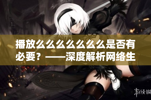 播放么么么么么么么是否有必要？——深度解析网络生活中的娱乐行为