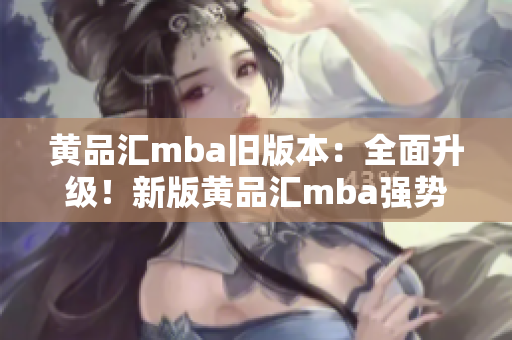 黄品汇mba旧版本：全面升级！新版黄品汇mba强势来袭，专业课程助力职场精英突破自我