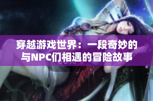 穿越游戏世界：一段奇妙的与NPC们相遇的冒险故事