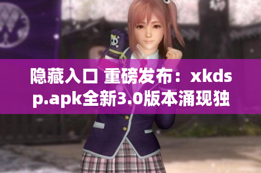隐藏入口 重磅发布：xkdsp.apk全新3.0版本涌现独特游戏特色