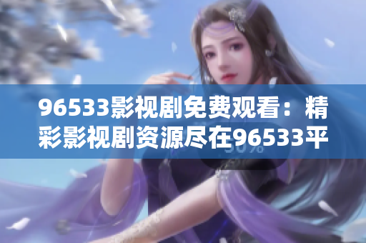 96533影视剧免费观看：精彩影视剧资源尽在96533平台