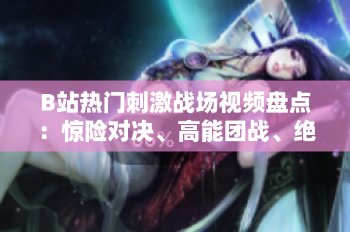 B站热门刺激战场视频盘点：惊险对决、高能团战、绝地求生精彩瞬间一览