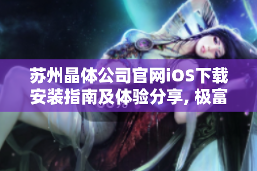 苏州晶体公司官网iOS下载安装指南及体验分享, 极富参考价值!