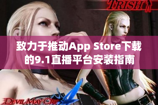 致力于推动App Store下载的9.1直播平台安装指南