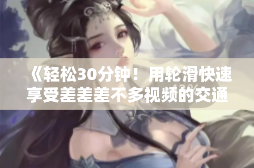 《轻松30分钟！用轮滑快速享受差差差不多视频的交通便利与乐趣》