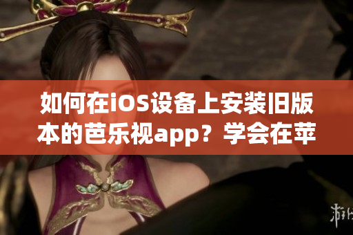 如何在iOS设备上安装旧版本的芭乐视app？学会在苹果手机上下载安装旧版芭乐视app的方法