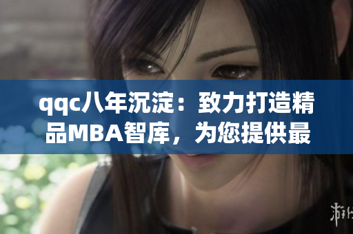 qqc八年沉淀：致力打造精品MBA智库，为您提供最专业的管理商业知识