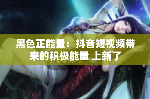黑色正能量：抖音短视频带来的积极能量 上新了