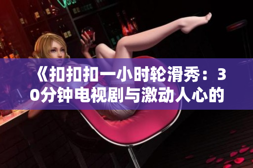 《扣扣扣一小时轮滑秀：30分钟电视剧与激动人心的轮滑表演结合》