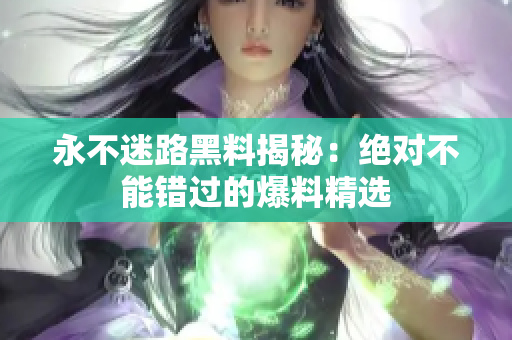 永不迷路黑料揭秘：绝对不能错过的爆料精选