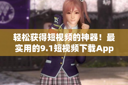 轻松获得短视频的神器！最实用的9.1短视频下载App推荐!