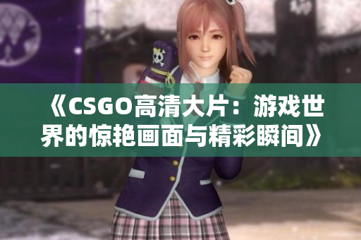 《CSGO高清大片：游戏世界的惊艳画面与精彩瞬间》