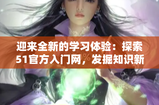 迎来全新的学习体验：探索51官方入门网，发掘知识新境界