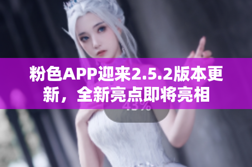 粉色APP迎来2.5.2版本更新，全新亮点即将亮相