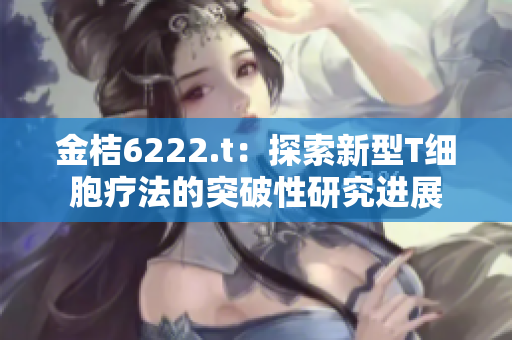 金桔6222.t：探索新型T细胞疗法的突破性研究进展