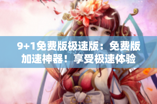 9+1免费版极速版：免费版加速神器！享受极速体验