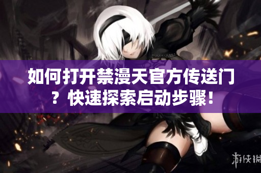 如何打开禁漫天官方传送门？快速探索启动步骤！