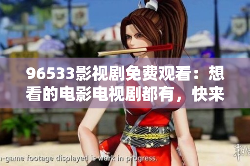 96533影视剧免费观看：想看的电影电视剧都有，快来免费观影吧