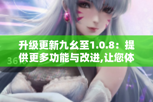 升级更新九幺至1.0.8：提供更多功能与改进,让您体验更加顺畅的使用