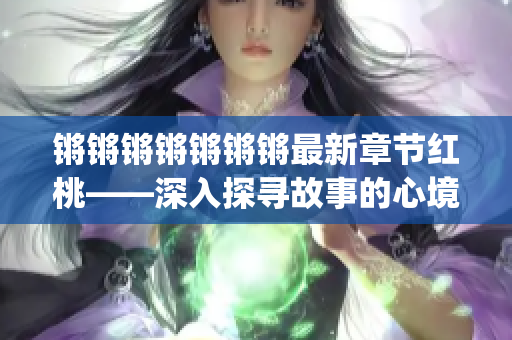 锵锵锵锵锵锵锵最新章节红桃——深入探寻故事的心境和情感 upsilon