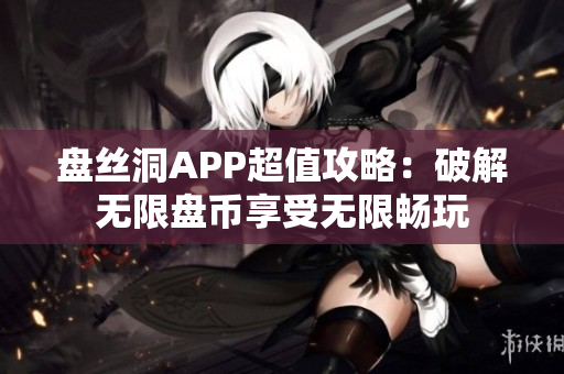 盘丝洞APP超值攻略：破解无限盘币享受无限畅玩
