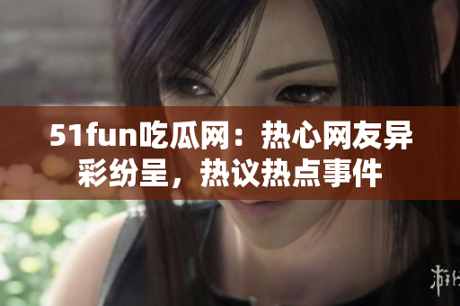 51fun吃瓜网：热心网友异彩纷呈，热议热点事件