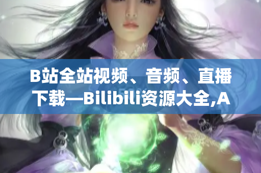 B站全站视频、音频、直播下载—Bilibili资源大全,App软件分享