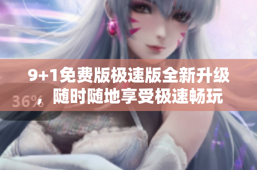 9+1免费版极速版全新升级，随时随地享受极速畅玩
