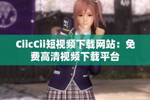 CiicCii短视频下载网站：免费高清视频下载平台