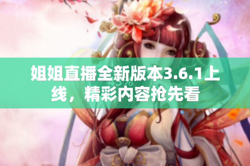 姐姐直播全新版本3.6.1上线，精彩内容抢先看