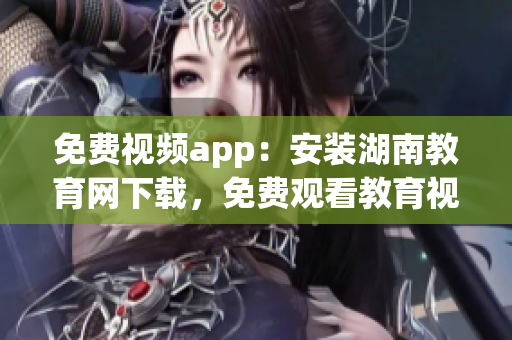 免费视频app：安装湖南教育网下载，免费观看教育视频