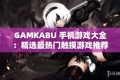 GAMKABU 手机游戏大全：精选最热门触摸游戏推荐