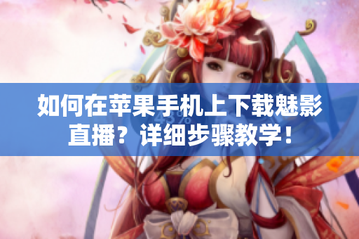 如何在苹果手机上下载魅影直播？详细步骤教学！