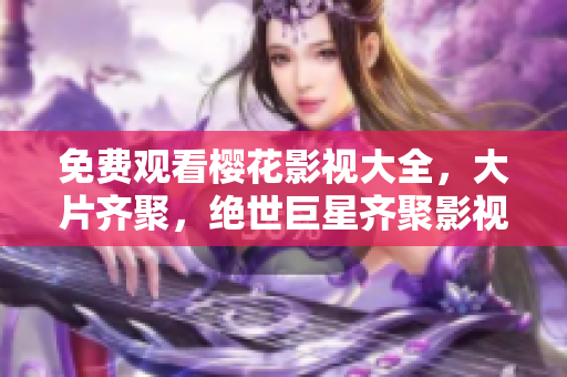免费观看樱花影视大全，大片齐聚，绝世巨星齐聚影视盛宴