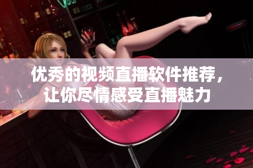 优秀的视频直播软件推荐，让你尽情感受直播魅力