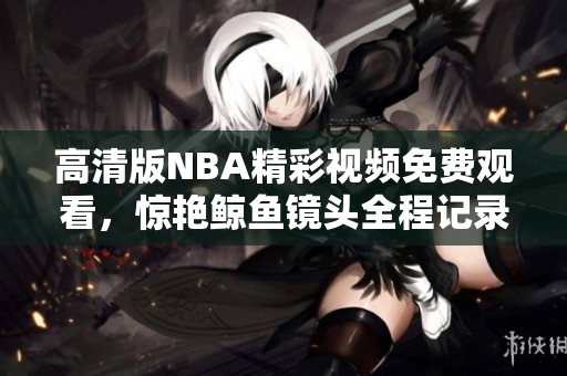 高清版NBA精彩视频免费观看，惊艳鲸鱼镜头全程记录