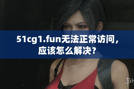51cg1.fun无法正常访问，应该怎么解决？