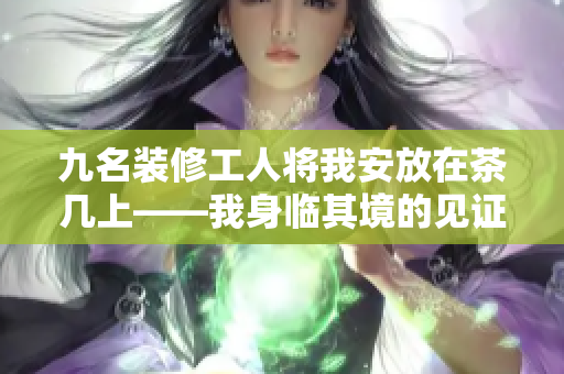 九名装修工人将我安放在茶几上——我身临其境的见证