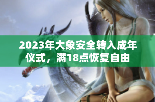 2023年大象安全转入成年仪式，满18点恢复自由