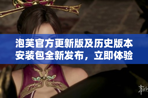 泡芙官方更新版及历史版本安装包全新发布，立即体验最新功能！
