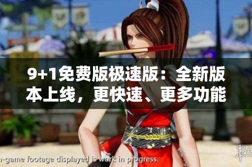 9+1免费版极速版：全新版本上线，更快速、更多功能，全面优化用户体验