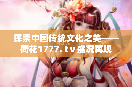 探索中国传统文化之美——荷花1777. tⅴ盛况再现