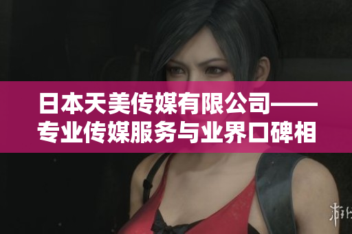 日本天美传媒有限公司——专业传媒服务与业界口碑相符 