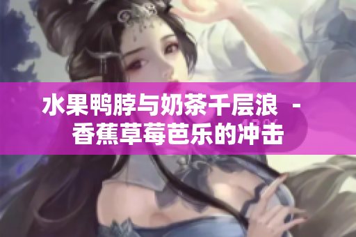 水果鸭脖与奶茶千层浪 － 香蕉草莓芭乐的冲击