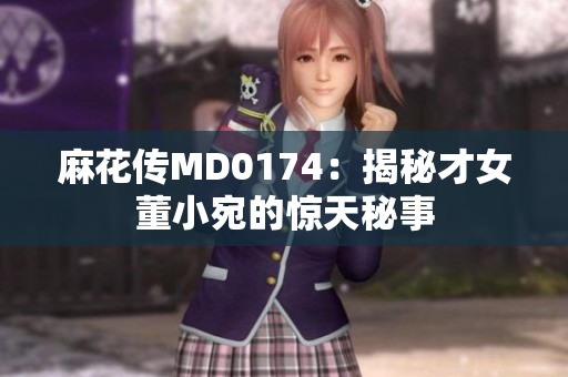 麻花传MD0174：揭秘才女董小宛的惊天秘事
