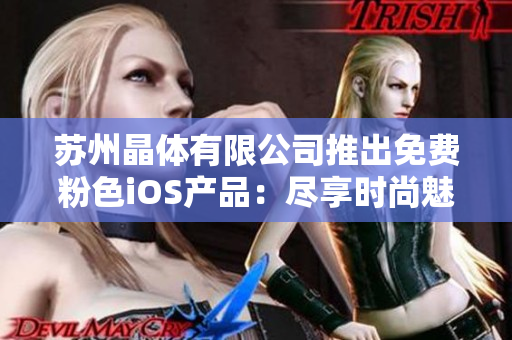 苏州晶体有限公司推出免费粉色iOS产品：尽享时尚魅力，体验高品质科技生活