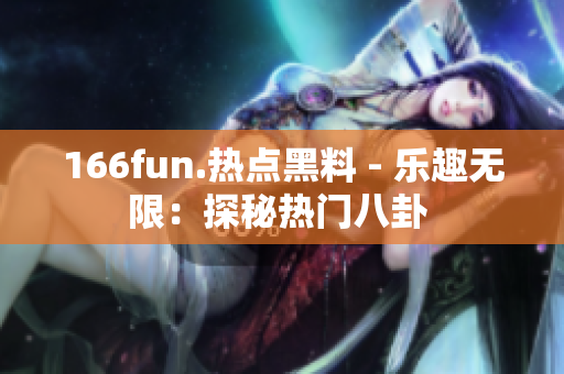 166fun.热点黑料 - 乐趣无限：探秘热门八卦 