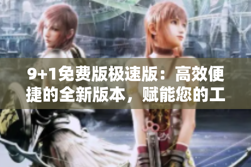 9+1免费版极速版：高效便捷的全新版本，赋能您的工作生活
